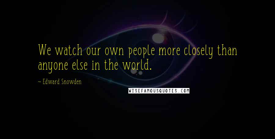 Edward Snowden Quotes: We watch our own people more closely than anyone else in the world.