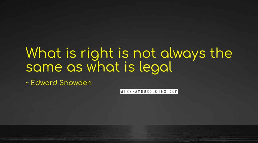 Edward Snowden Quotes: What is right is not always the same as what is legal