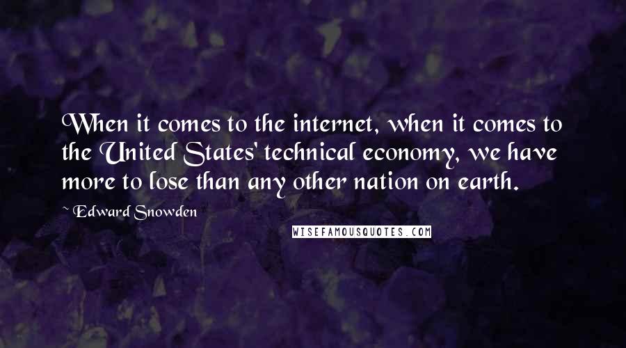 Edward Snowden Quotes: When it comes to the internet, when it comes to the United States' technical economy, we have more to lose than any other nation on earth.