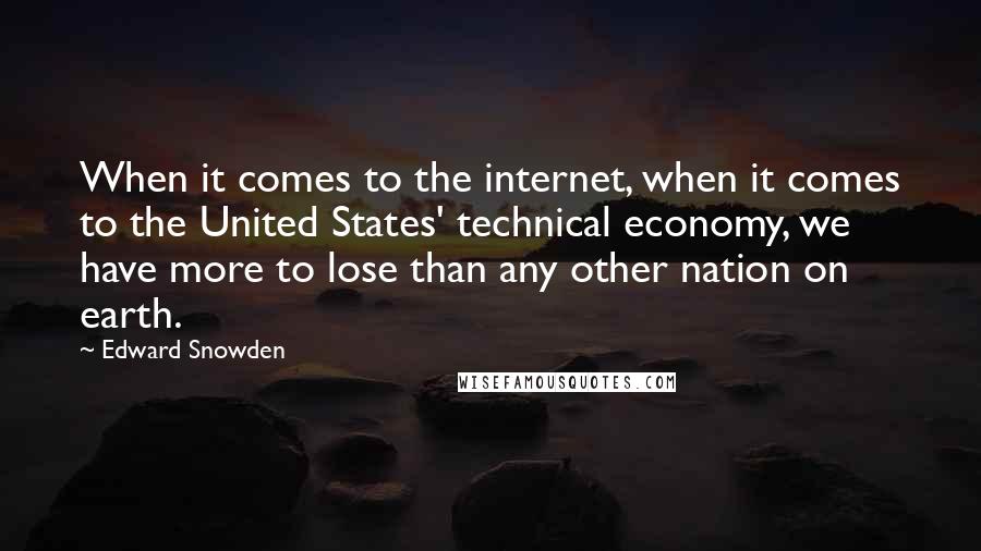 Edward Snowden Quotes: When it comes to the internet, when it comes to the United States' technical economy, we have more to lose than any other nation on earth.