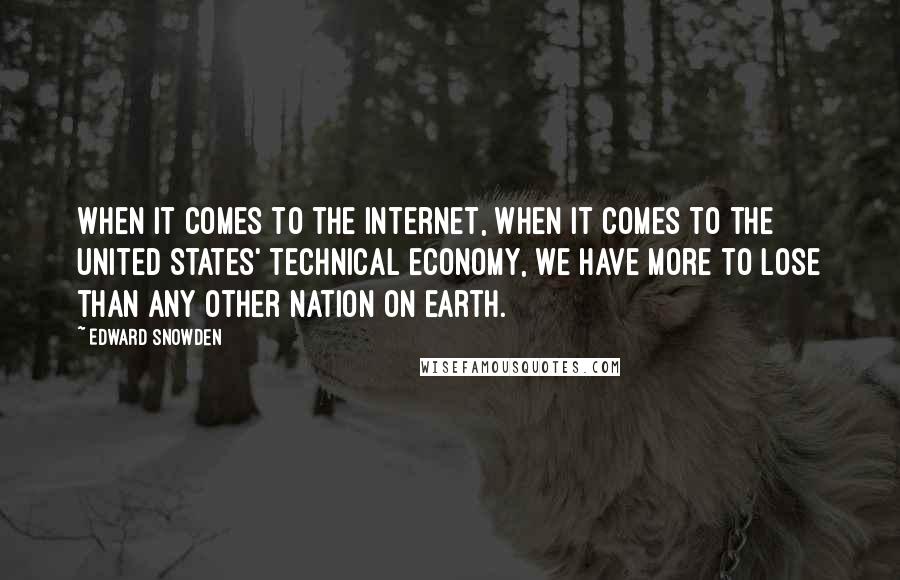 Edward Snowden Quotes: When it comes to the internet, when it comes to the United States' technical economy, we have more to lose than any other nation on earth.