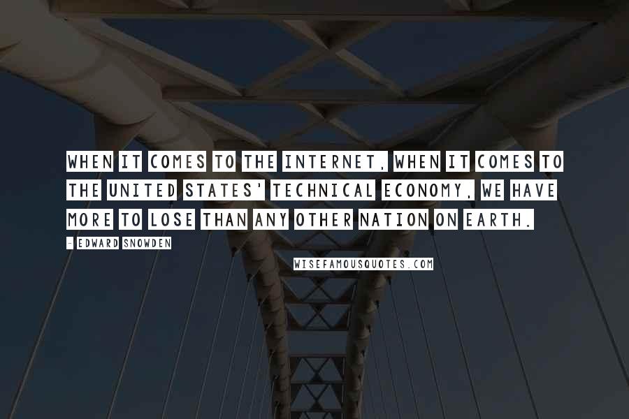 Edward Snowden Quotes: When it comes to the internet, when it comes to the United States' technical economy, we have more to lose than any other nation on earth.