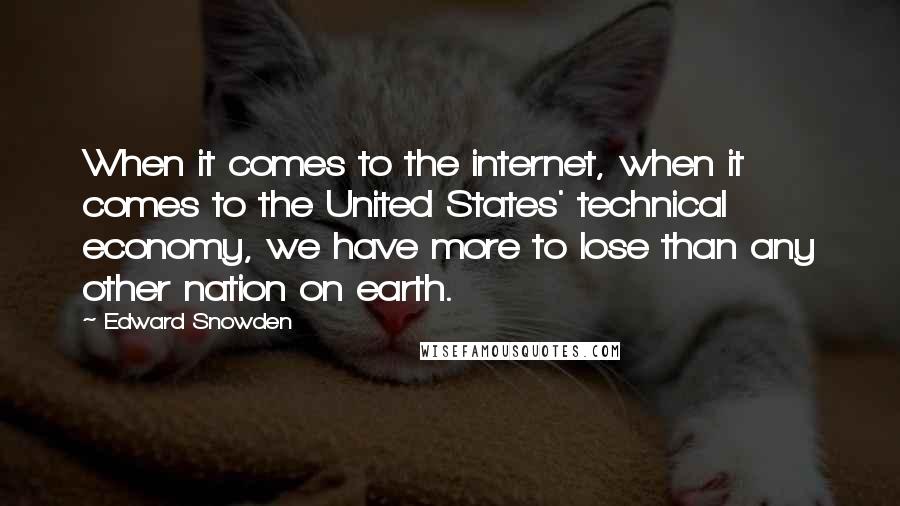 Edward Snowden Quotes: When it comes to the internet, when it comes to the United States' technical economy, we have more to lose than any other nation on earth.