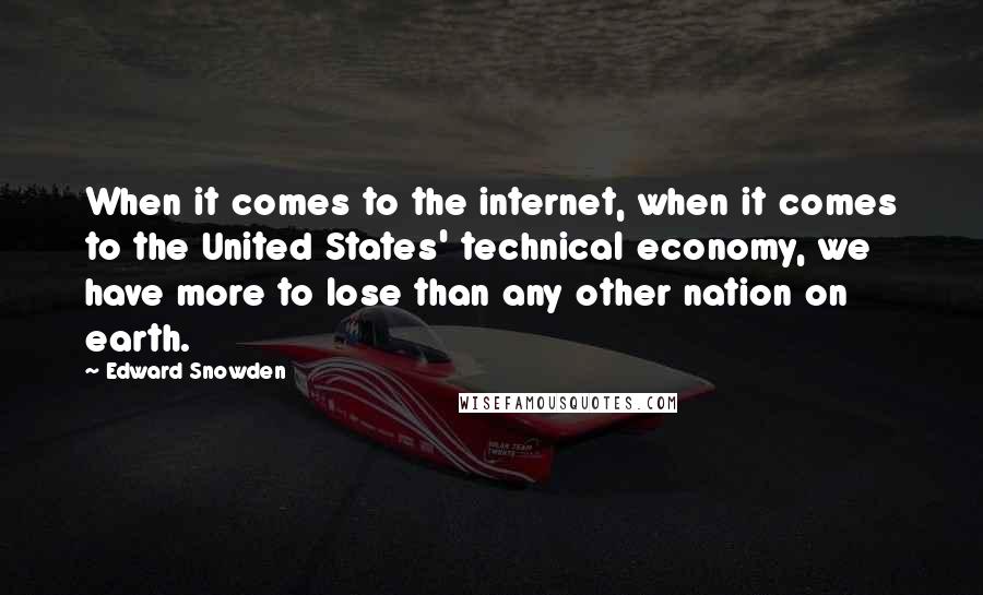 Edward Snowden Quotes: When it comes to the internet, when it comes to the United States' technical economy, we have more to lose than any other nation on earth.