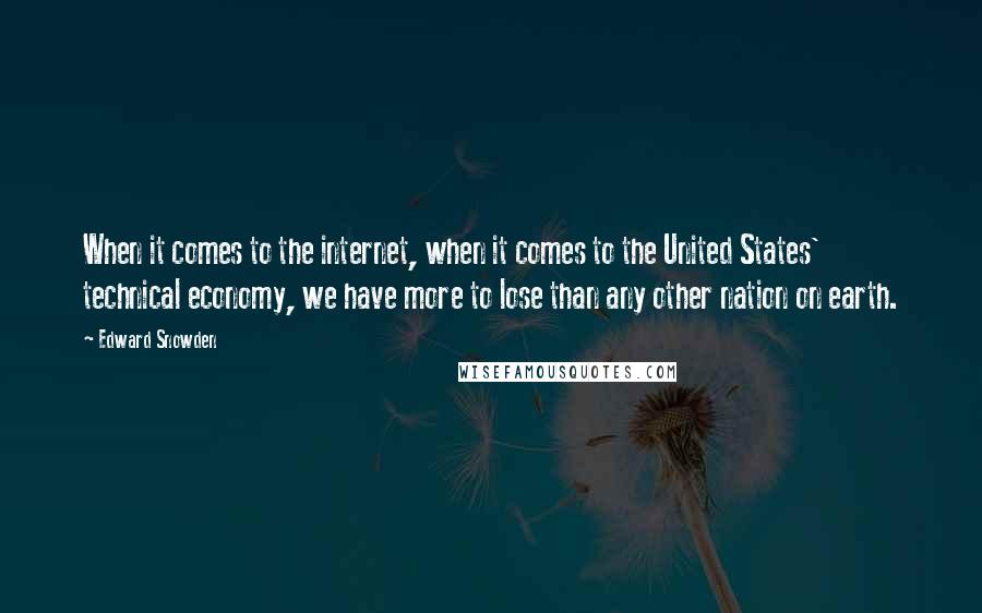 Edward Snowden Quotes: When it comes to the internet, when it comes to the United States' technical economy, we have more to lose than any other nation on earth.