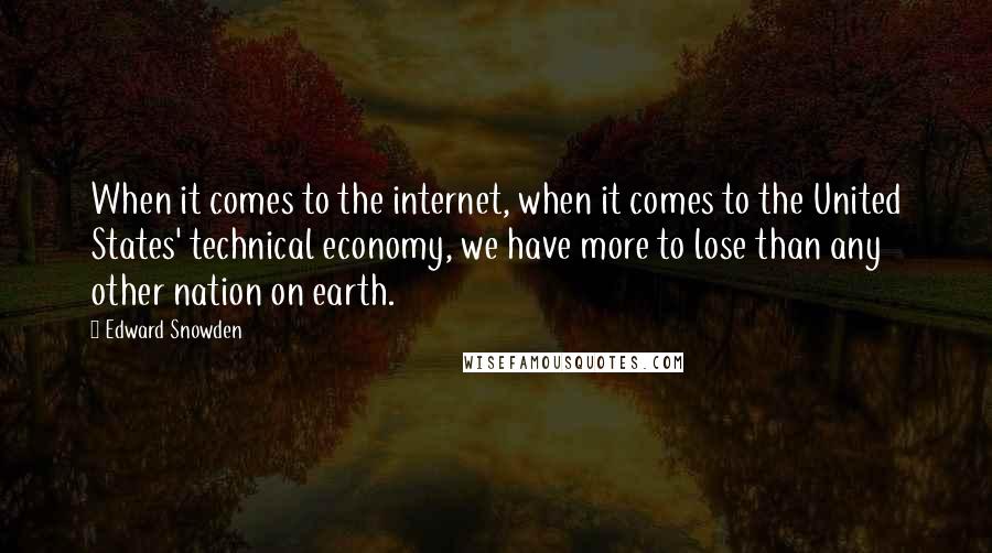 Edward Snowden Quotes: When it comes to the internet, when it comes to the United States' technical economy, we have more to lose than any other nation on earth.