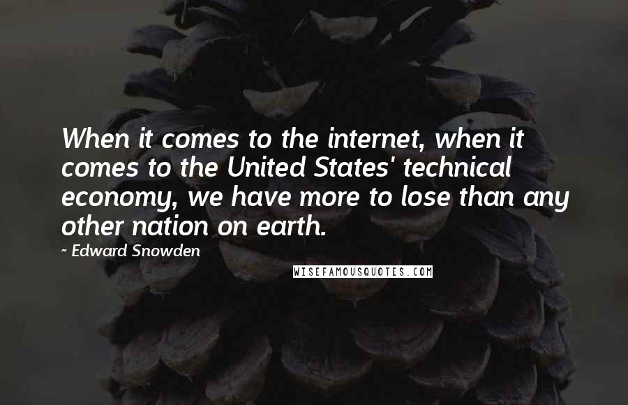 Edward Snowden Quotes: When it comes to the internet, when it comes to the United States' technical economy, we have more to lose than any other nation on earth.