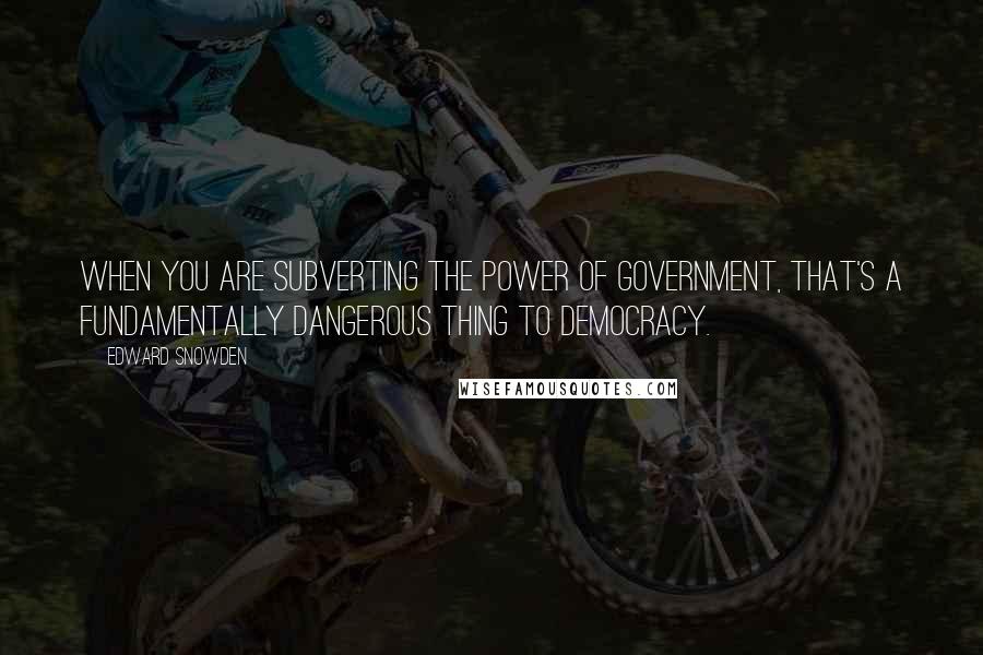 Edward Snowden Quotes: When you are subverting the power of government, that's a fundamentally dangerous thing to democracy.