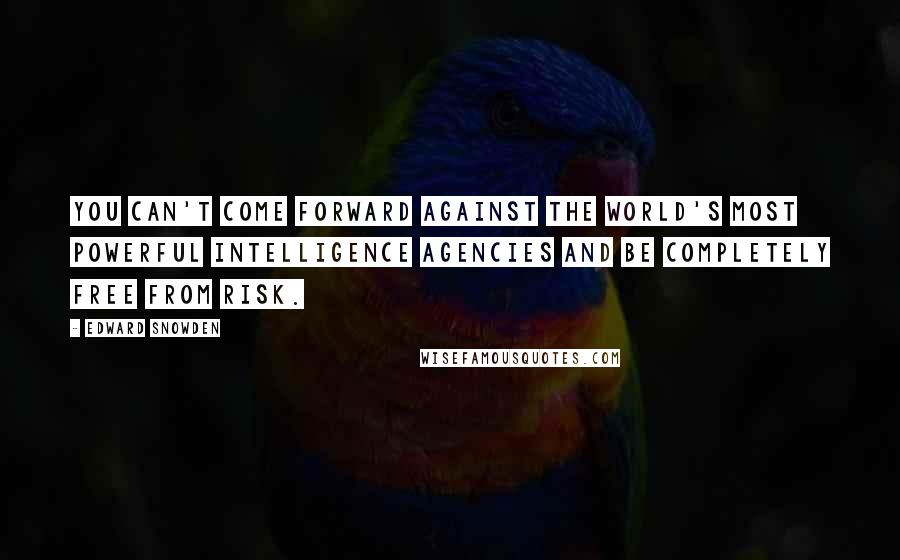 Edward Snowden Quotes: You can't come forward against the world's most powerful intelligence agencies and be completely free from risk.