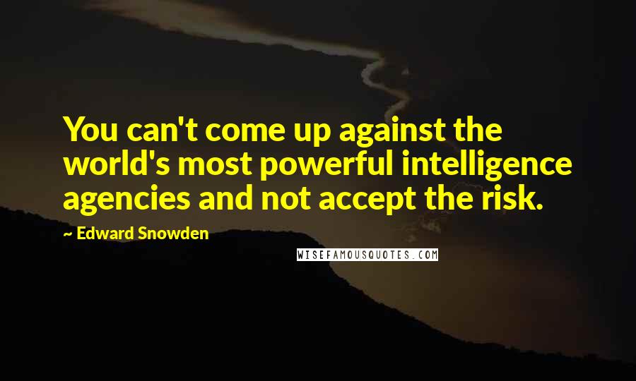 Edward Snowden Quotes: You can't come up against the world's most powerful intelligence agencies and not accept the risk.