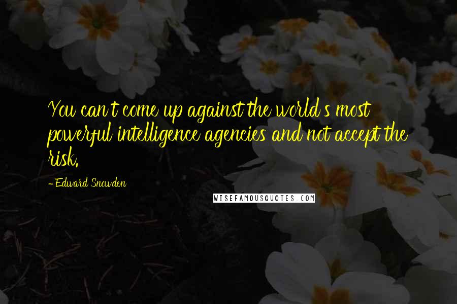 Edward Snowden Quotes: You can't come up against the world's most powerful intelligence agencies and not accept the risk.