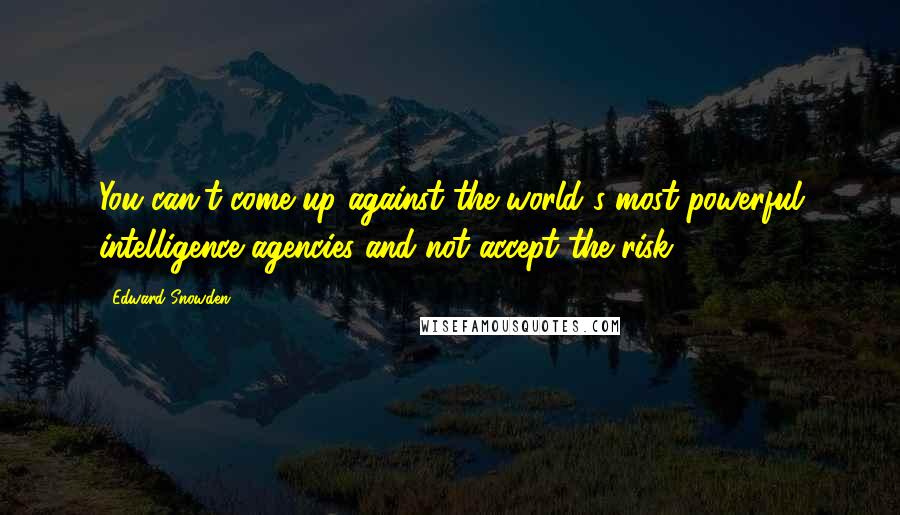 Edward Snowden Quotes: You can't come up against the world's most powerful intelligence agencies and not accept the risk.