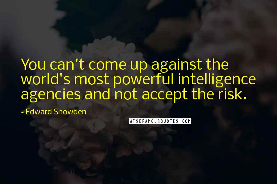 Edward Snowden Quotes: You can't come up against the world's most powerful intelligence agencies and not accept the risk.