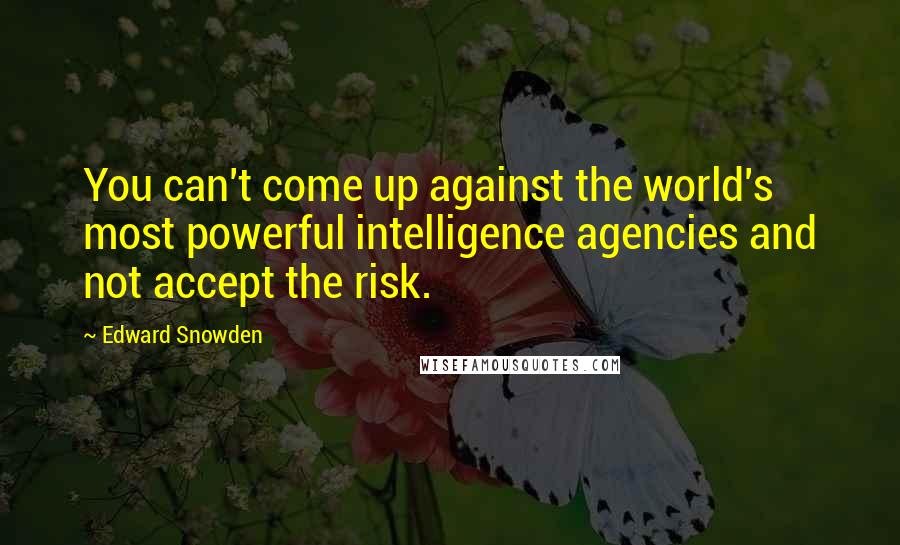 Edward Snowden Quotes: You can't come up against the world's most powerful intelligence agencies and not accept the risk.