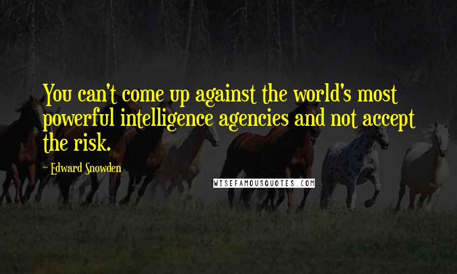 Edward Snowden Quotes: You can't come up against the world's most powerful intelligence agencies and not accept the risk.