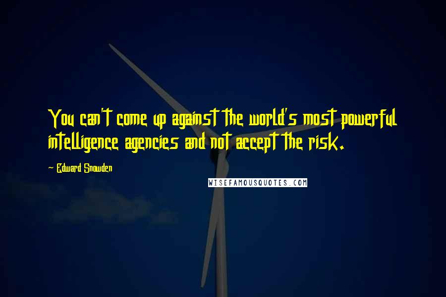 Edward Snowden Quotes: You can't come up against the world's most powerful intelligence agencies and not accept the risk.