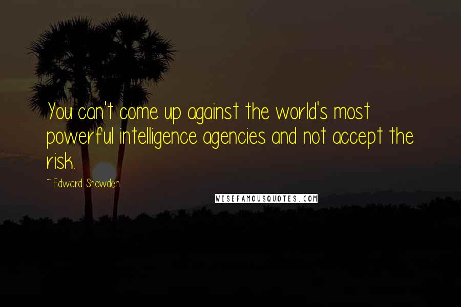 Edward Snowden Quotes: You can't come up against the world's most powerful intelligence agencies and not accept the risk.