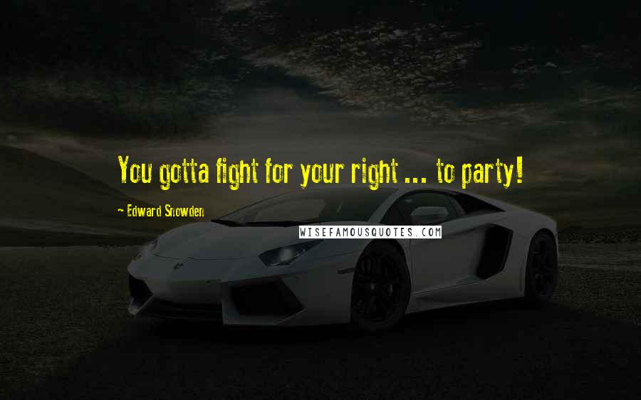 Edward Snowden Quotes: You gotta fight for your right ... to party!