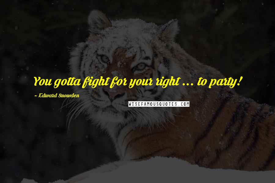 Edward Snowden Quotes: You gotta fight for your right ... to party!