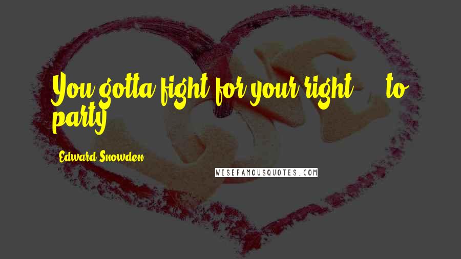 Edward Snowden Quotes: You gotta fight for your right ... to party!