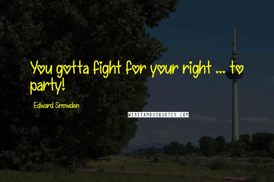 Edward Snowden Quotes: You gotta fight for your right ... to party!