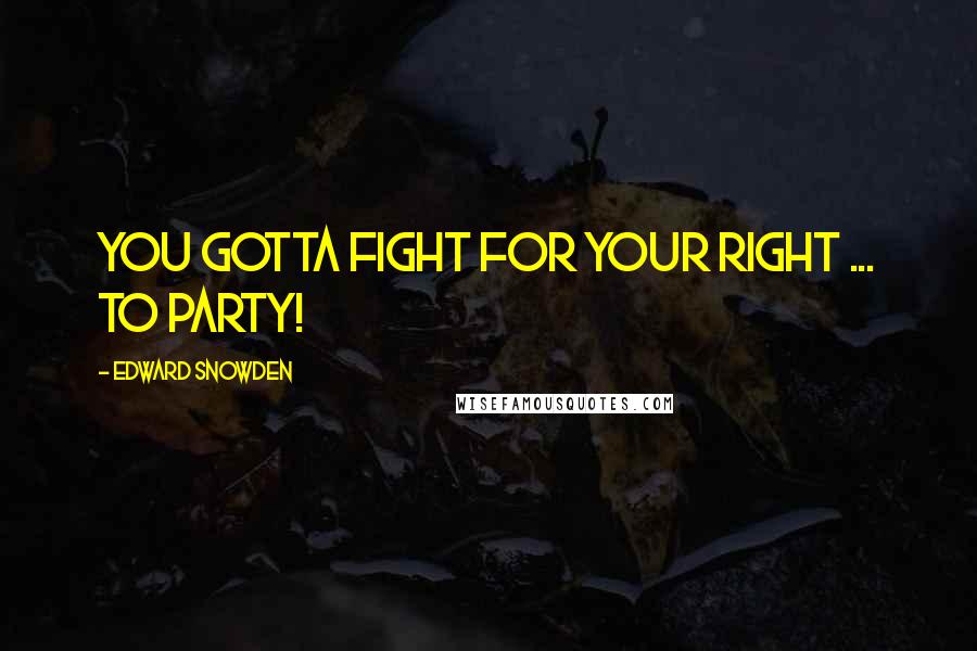 Edward Snowden Quotes: You gotta fight for your right ... to party!