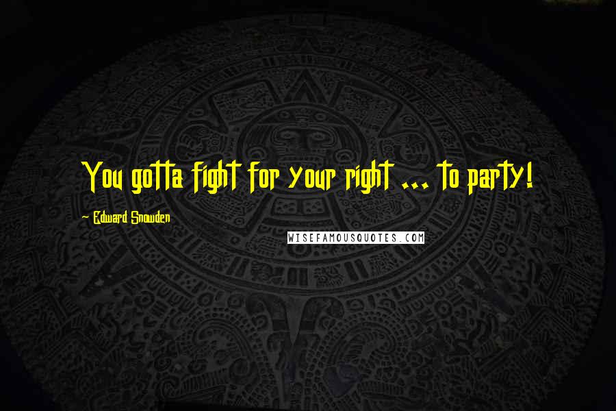Edward Snowden Quotes: You gotta fight for your right ... to party!