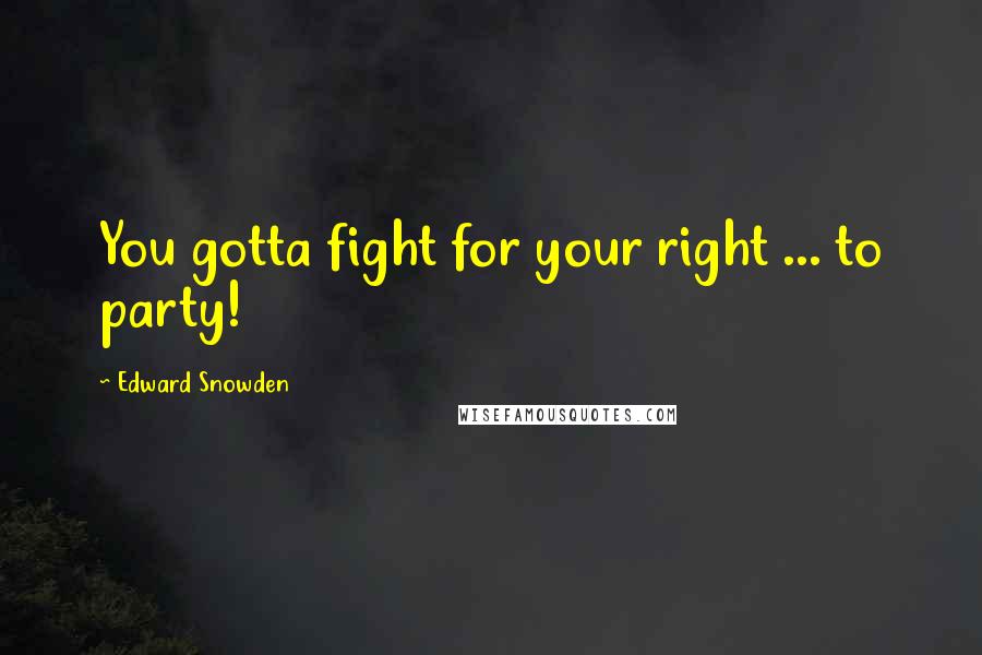 Edward Snowden Quotes: You gotta fight for your right ... to party!