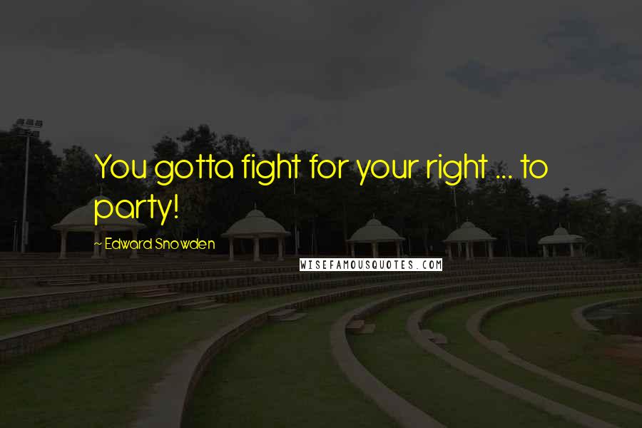 Edward Snowden Quotes: You gotta fight for your right ... to party!