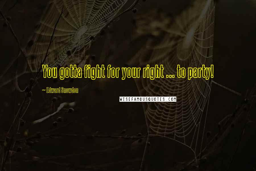 Edward Snowden Quotes: You gotta fight for your right ... to party!