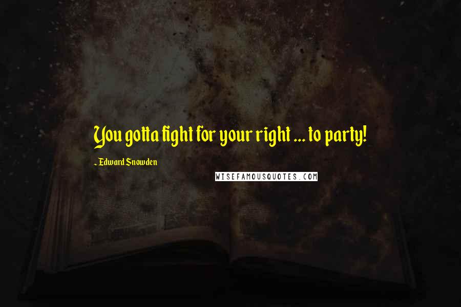 Edward Snowden Quotes: You gotta fight for your right ... to party!