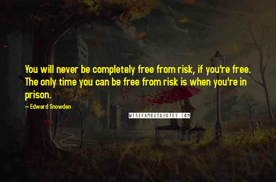 Edward Snowden Quotes: You will never be completely free from risk, if you're free. The only time you can be free from risk is when you're in prison.