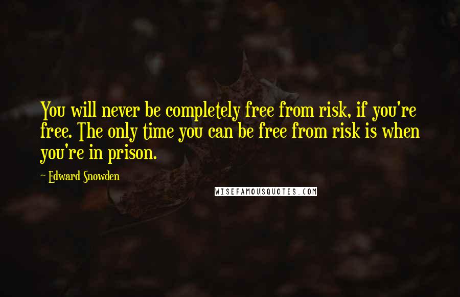 Edward Snowden Quotes: You will never be completely free from risk, if you're free. The only time you can be free from risk is when you're in prison.