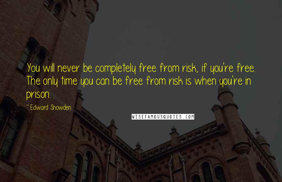 Edward Snowden Quotes: You will never be completely free from risk, if you're free. The only time you can be free from risk is when you're in prison.