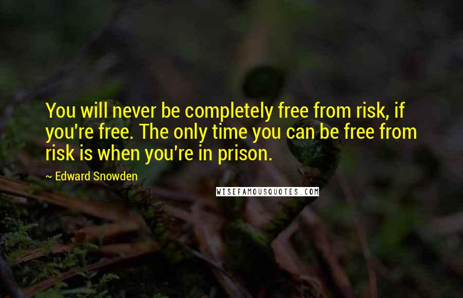 Edward Snowden Quotes: You will never be completely free from risk, if you're free. The only time you can be free from risk is when you're in prison.