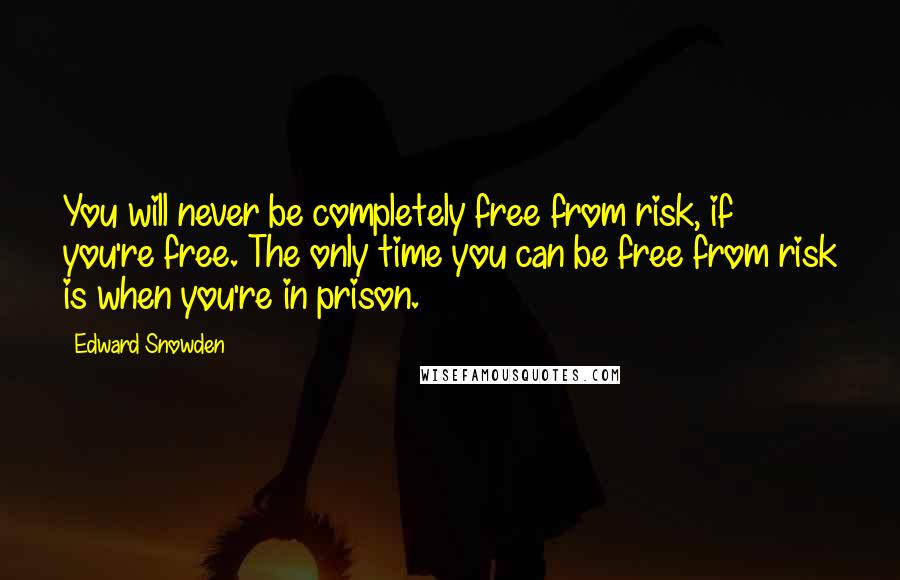 Edward Snowden Quotes: You will never be completely free from risk, if you're free. The only time you can be free from risk is when you're in prison.