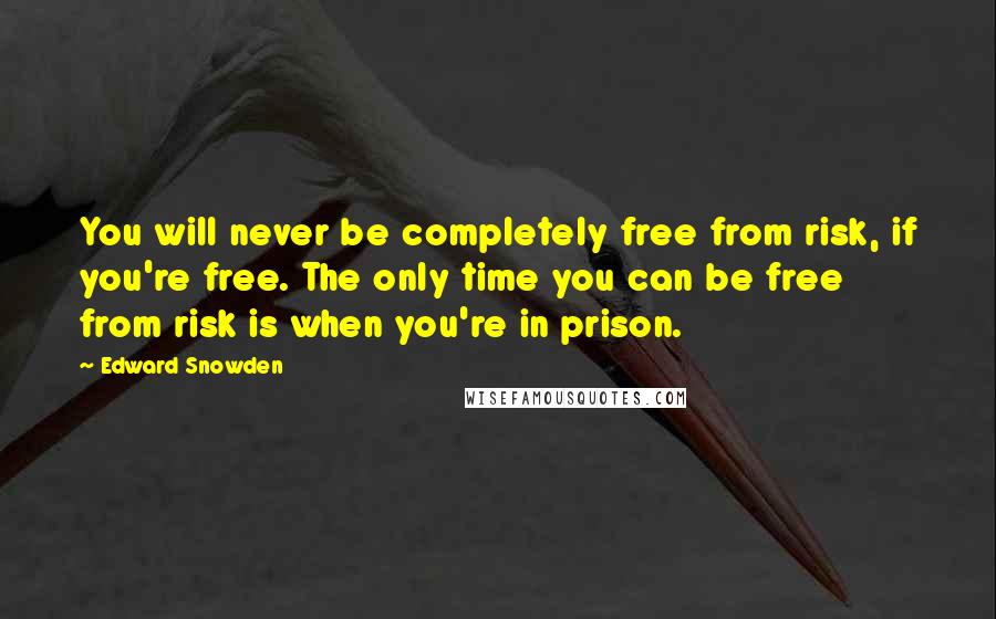 Edward Snowden Quotes: You will never be completely free from risk, if you're free. The only time you can be free from risk is when you're in prison.