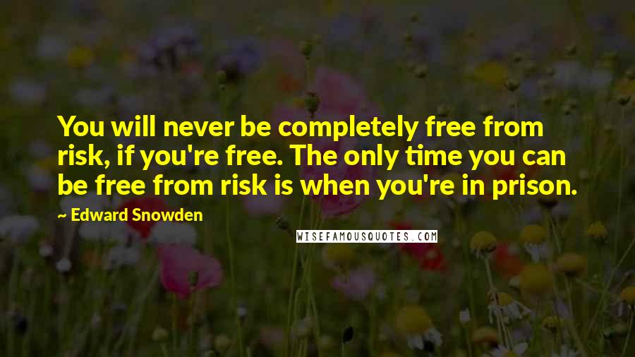 Edward Snowden Quotes: You will never be completely free from risk, if you're free. The only time you can be free from risk is when you're in prison.