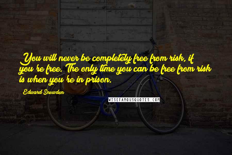 Edward Snowden Quotes: You will never be completely free from risk, if you're free. The only time you can be free from risk is when you're in prison.