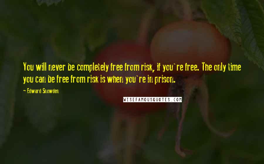 Edward Snowden Quotes: You will never be completely free from risk, if you're free. The only time you can be free from risk is when you're in prison.