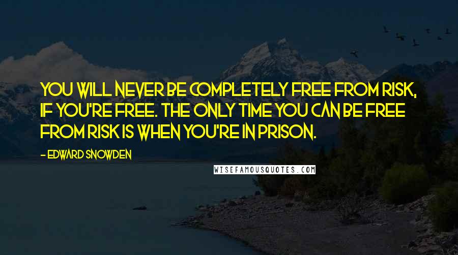 Edward Snowden Quotes: You will never be completely free from risk, if you're free. The only time you can be free from risk is when you're in prison.