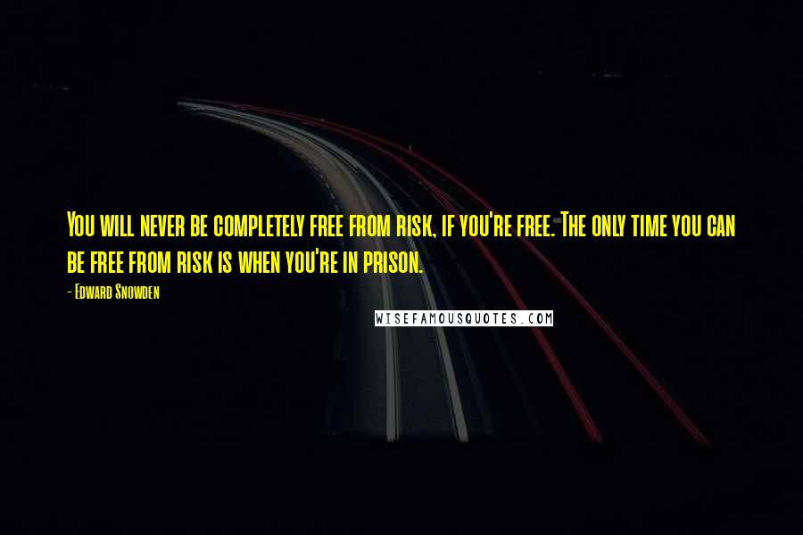 Edward Snowden Quotes: You will never be completely free from risk, if you're free. The only time you can be free from risk is when you're in prison.