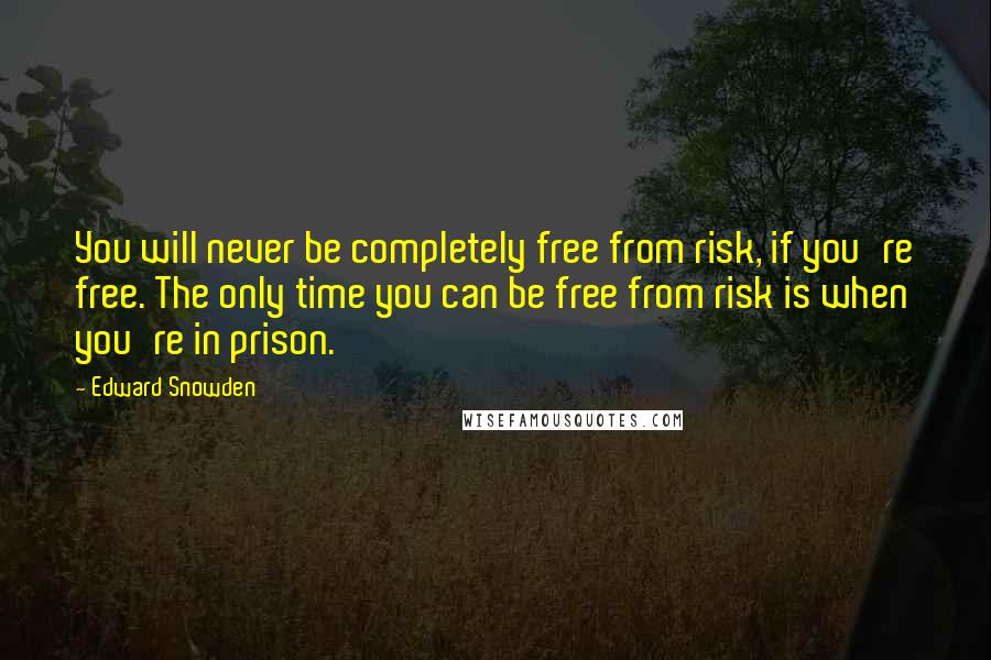 Edward Snowden Quotes: You will never be completely free from risk, if you're free. The only time you can be free from risk is when you're in prison.