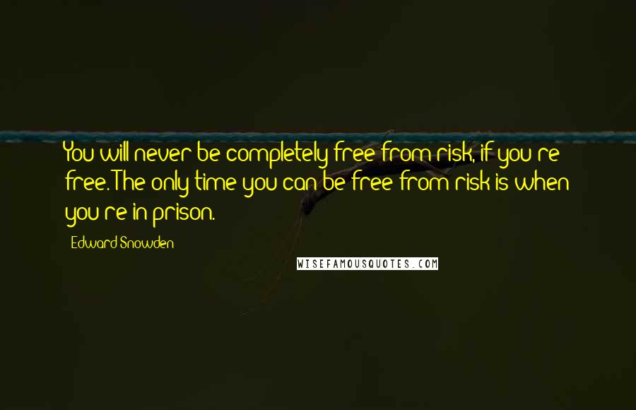 Edward Snowden Quotes: You will never be completely free from risk, if you're free. The only time you can be free from risk is when you're in prison.