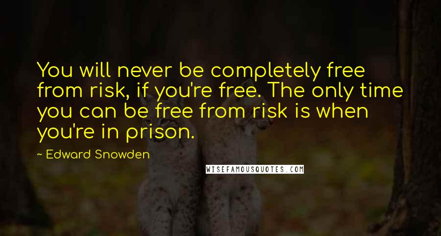 Edward Snowden Quotes: You will never be completely free from risk, if you're free. The only time you can be free from risk is when you're in prison.