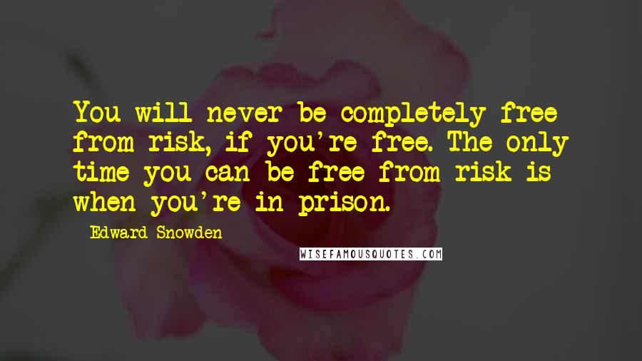 Edward Snowden Quotes: You will never be completely free from risk, if you're free. The only time you can be free from risk is when you're in prison.