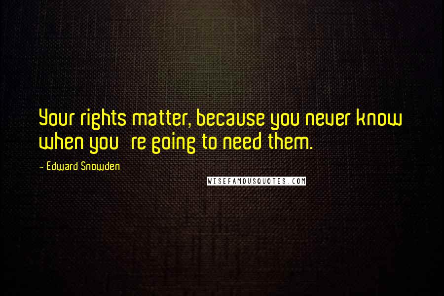 Edward Snowden Quotes: Your rights matter, because you never know when you're going to need them.