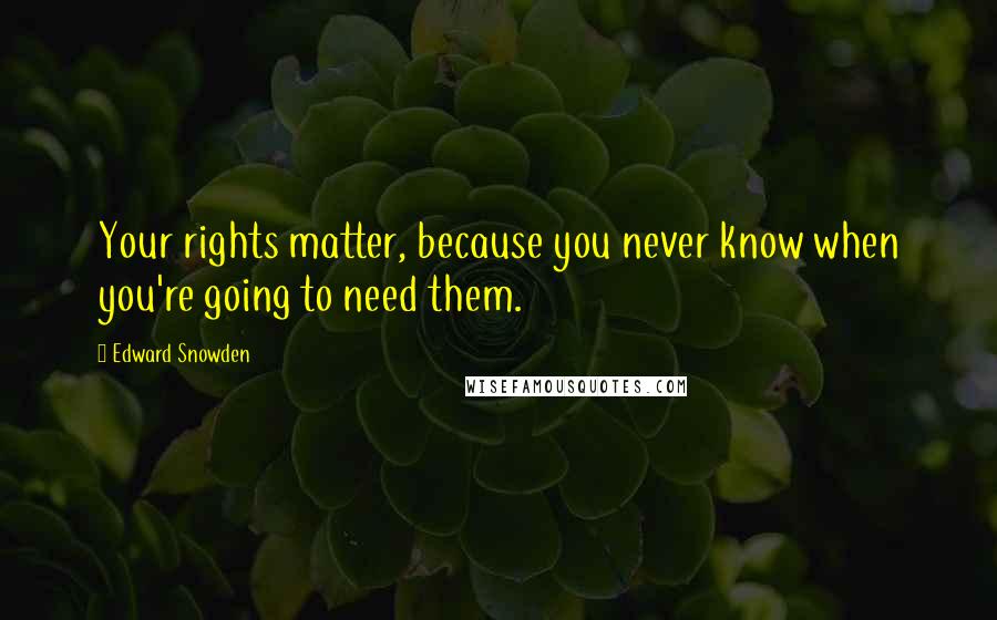 Edward Snowden Quotes: Your rights matter, because you never know when you're going to need them.