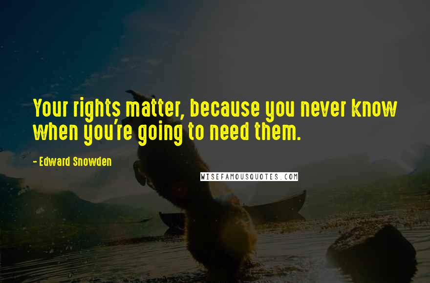 Edward Snowden Quotes: Your rights matter, because you never know when you're going to need them.