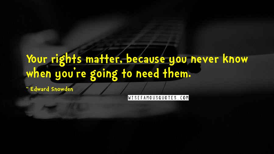 Edward Snowden Quotes: Your rights matter, because you never know when you're going to need them.